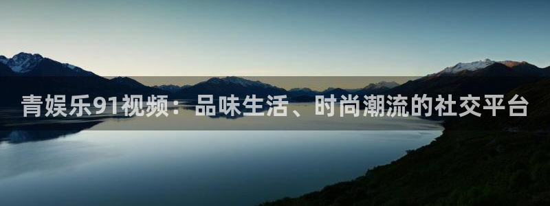 奇亿娱乐官方网站首页：青娱乐91视频：品味生活、时尚潮流的社交平台