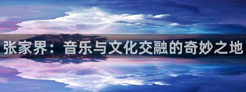 奇亿娱乐home：张家界：音乐与文化交融的奇妙之地