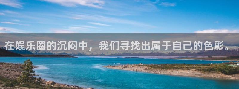 奇亿娱乐：在娱乐圈的沉闷中，我们寻找出属于自己的色彩。