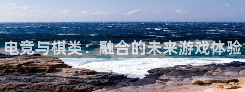 奇亿娱乐平台：电竞与棋类：融合的未来游戏体验