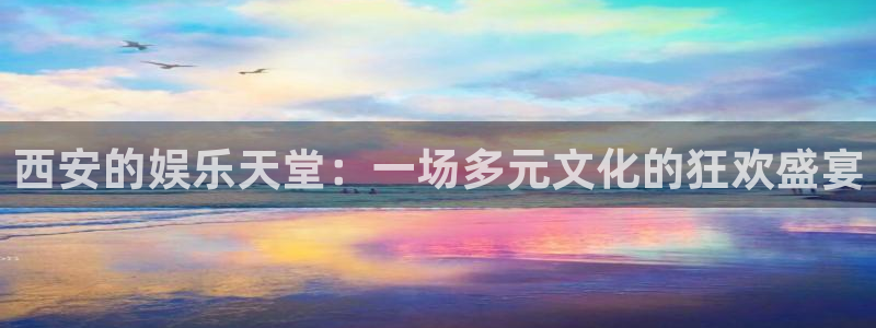 奇亿娱乐手机app下载：西安的娱乐天堂：一场多元文化的狂欢盛宴