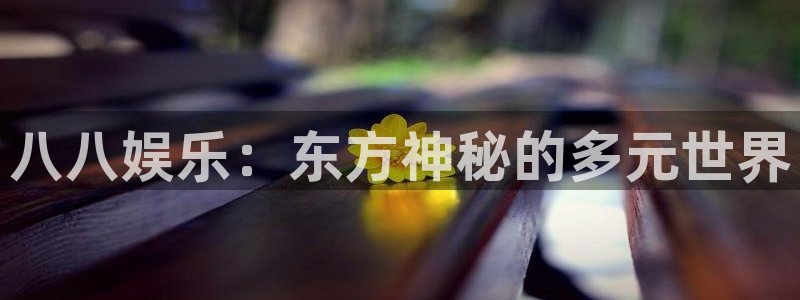 奇亿娱乐app：八八娱乐：东方神秘的多元世界