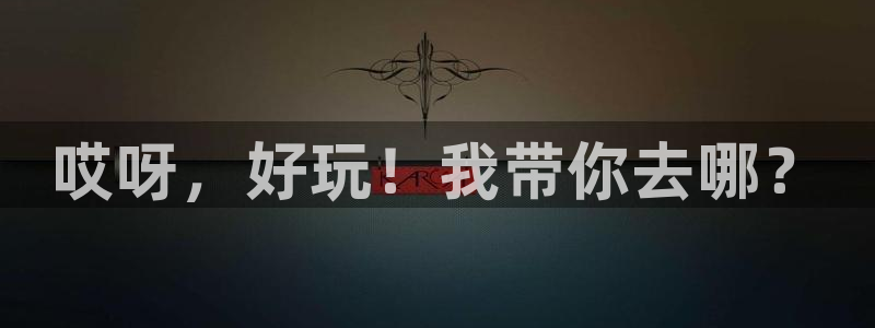奇亿娱乐官方网站首页：哎呀，好玩！我带你去哪？
