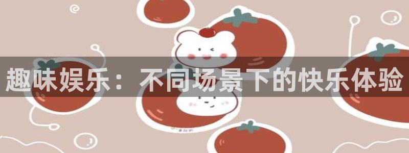 奇亿娱乐home：趣味娱乐：不同场景下的快乐体验