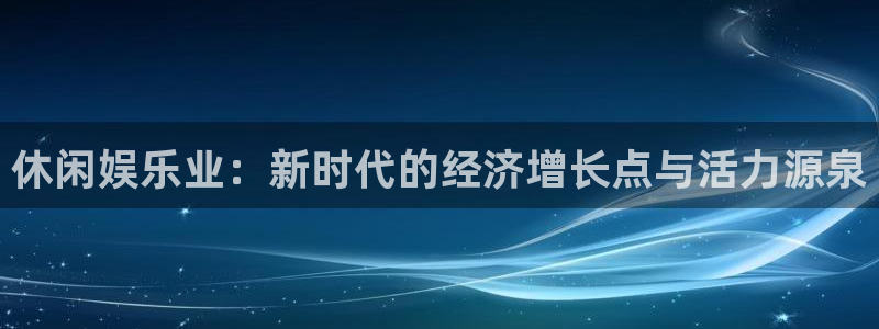 奇亿娱乐手机app下载：休闲娱乐业：新时代的经济增长点与活力源泉