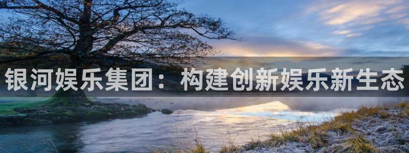 奇亿娱乐手机app下载：银河娱乐集团：构建创新娱乐新生态