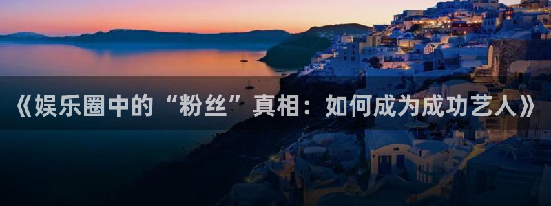 奇亿娱乐app：《娱乐圈中的“粉丝”真相：如何成为成功艺人》