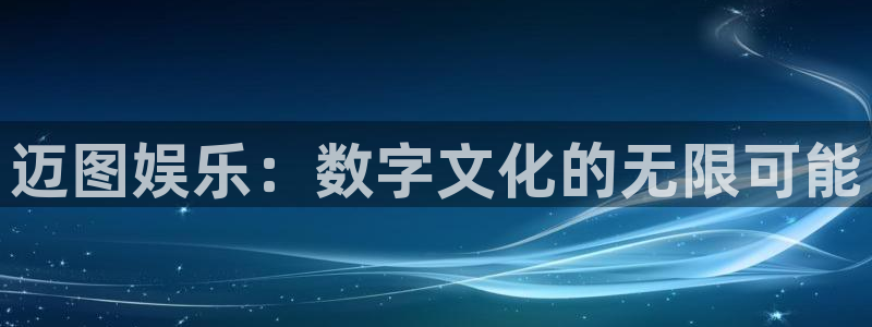 奇亿娱乐平台：迈图娱乐：数字文化的无限可能