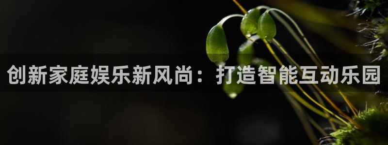 奇亿娱乐注册：创新家庭娱乐新风尚：打造智能互动乐园