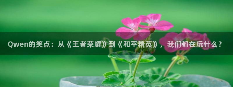 奇亿娱乐app：Qwen的笑点：从《王者荣耀》到《和平精英》，我们都在玩什么？
