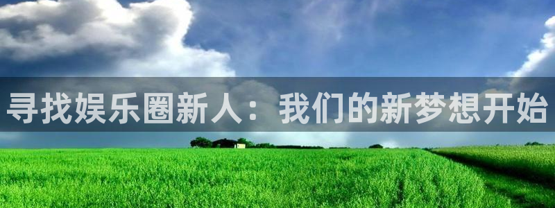 奇亿娱乐app：寻找娱乐圈新人：我们的新梦想开始