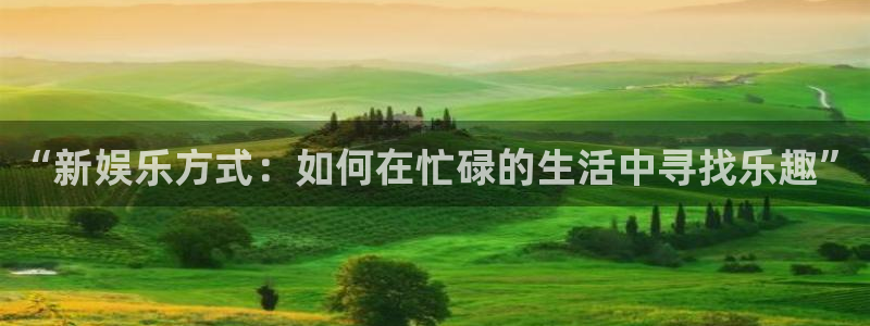 奇亿娱乐登录：“新娱乐方式：如何在忙碌的生活中寻找乐趣”
